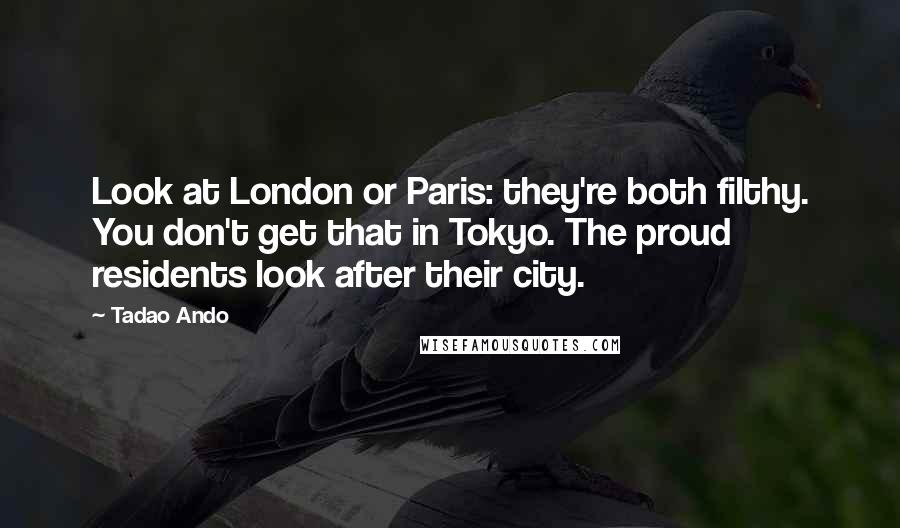 Tadao Ando Quotes: Look at London or Paris: they're both filthy. You don't get that in Tokyo. The proud residents look after their city.