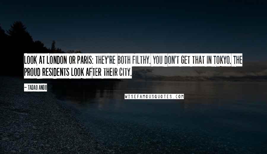 Tadao Ando Quotes: Look at London or Paris: they're both filthy. You don't get that in Tokyo. The proud residents look after their city.