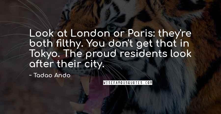 Tadao Ando Quotes: Look at London or Paris: they're both filthy. You don't get that in Tokyo. The proud residents look after their city.