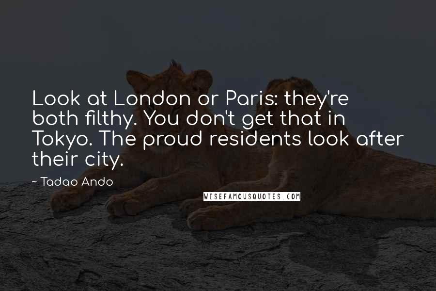 Tadao Ando Quotes: Look at London or Paris: they're both filthy. You don't get that in Tokyo. The proud residents look after their city.