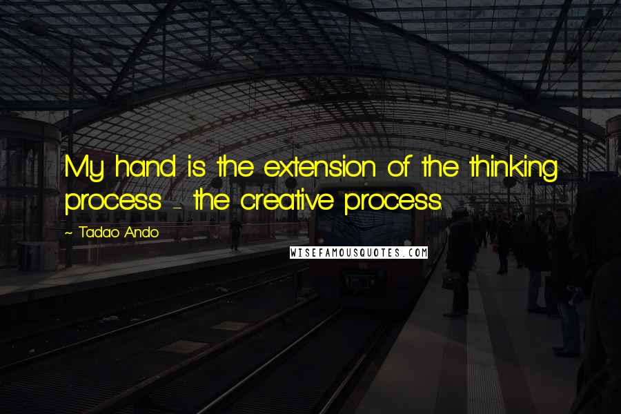 Tadao Ando Quotes: My hand is the extension of the thinking process - the creative process.
