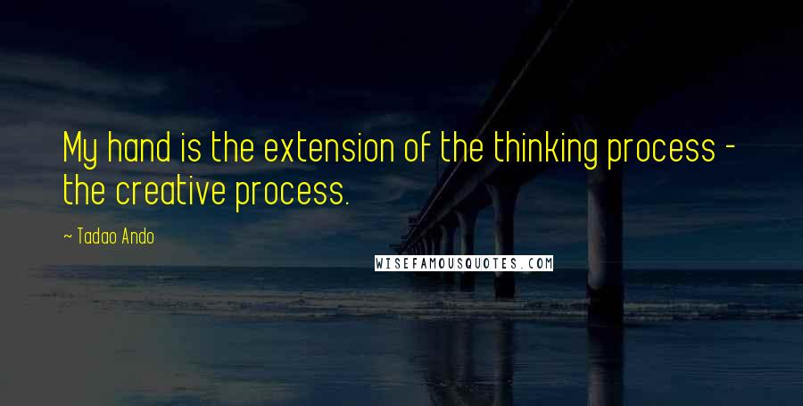 Tadao Ando Quotes: My hand is the extension of the thinking process - the creative process.