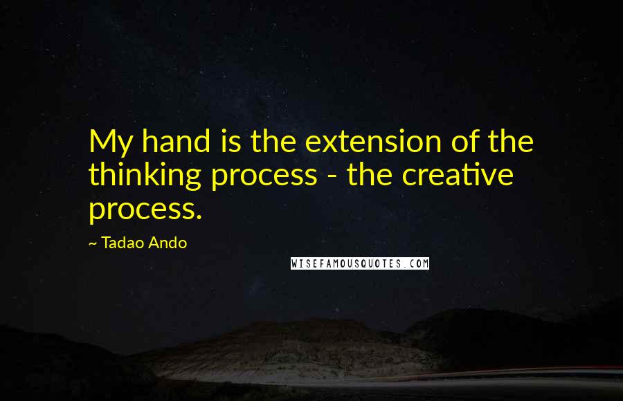 Tadao Ando Quotes: My hand is the extension of the thinking process - the creative process.