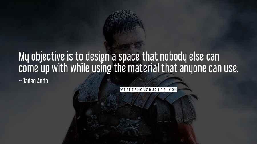 Tadao Ando Quotes: My objective is to design a space that nobody else can come up with while using the material that anyone can use.