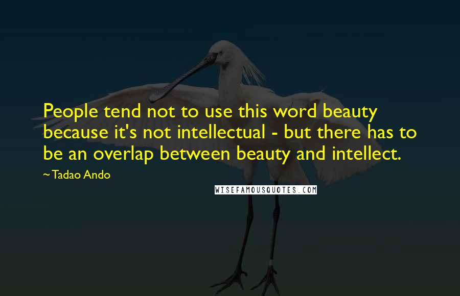Tadao Ando Quotes: People tend not to use this word beauty because it's not intellectual - but there has to be an overlap between beauty and intellect.