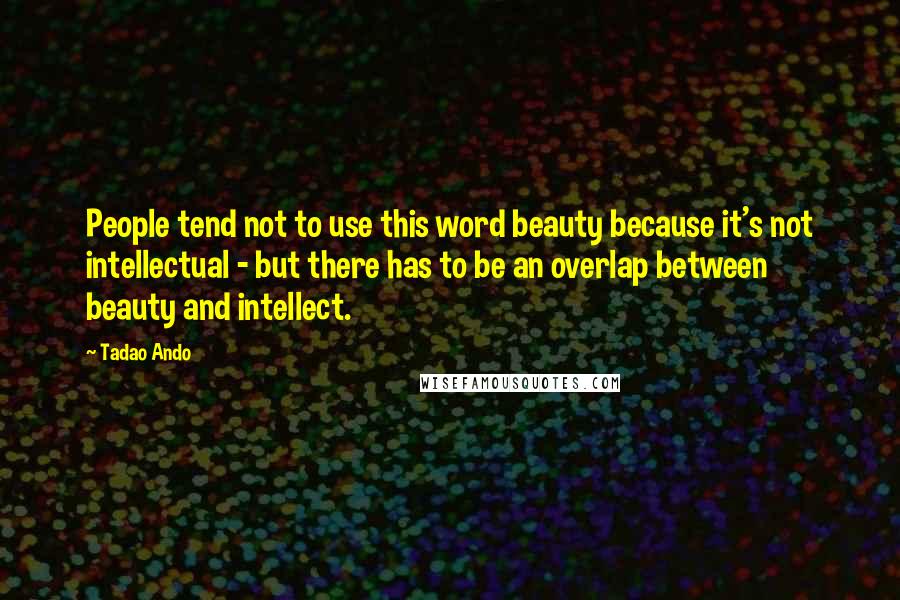 Tadao Ando Quotes: People tend not to use this word beauty because it's not intellectual - but there has to be an overlap between beauty and intellect.