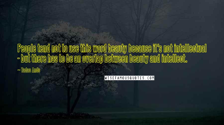 Tadao Ando Quotes: People tend not to use this word beauty because it's not intellectual - but there has to be an overlap between beauty and intellect.