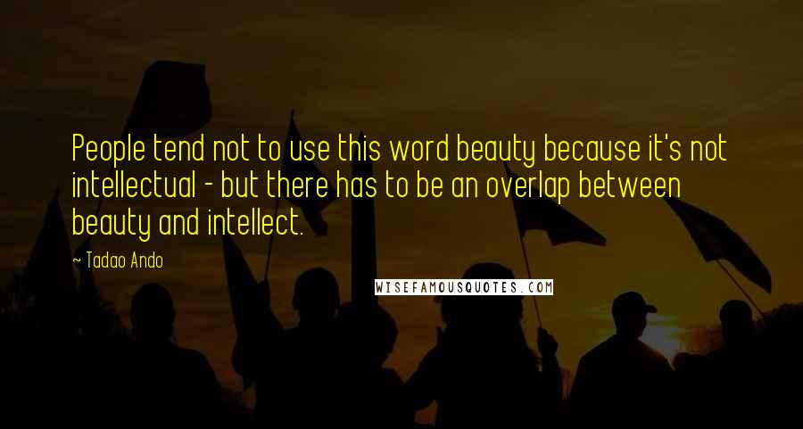 Tadao Ando Quotes: People tend not to use this word beauty because it's not intellectual - but there has to be an overlap between beauty and intellect.