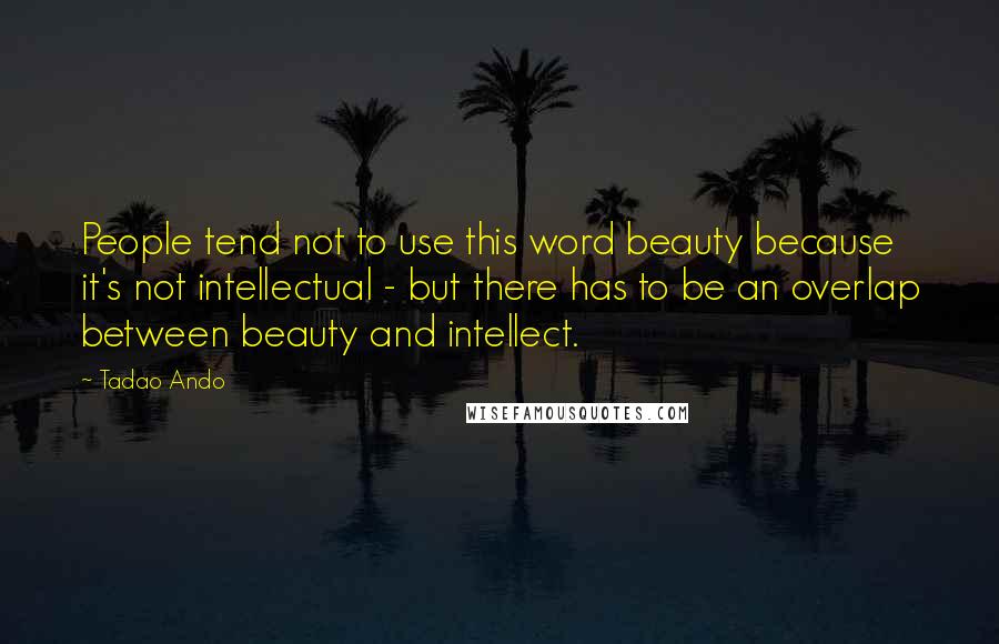 Tadao Ando Quotes: People tend not to use this word beauty because it's not intellectual - but there has to be an overlap between beauty and intellect.