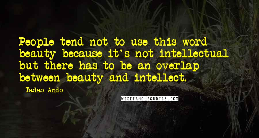 Tadao Ando Quotes: People tend not to use this word beauty because it's not intellectual - but there has to be an overlap between beauty and intellect.