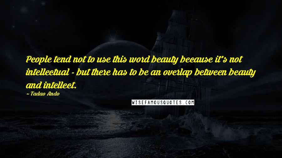 Tadao Ando Quotes: People tend not to use this word beauty because it's not intellectual - but there has to be an overlap between beauty and intellect.