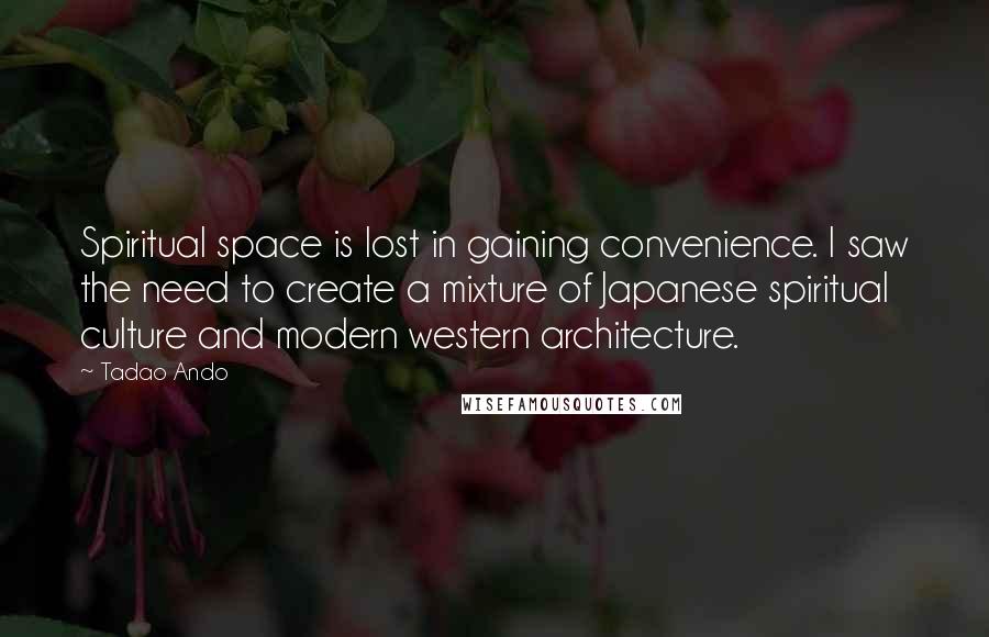 Tadao Ando Quotes: Spiritual space is lost in gaining convenience. I saw the need to create a mixture of Japanese spiritual culture and modern western architecture.