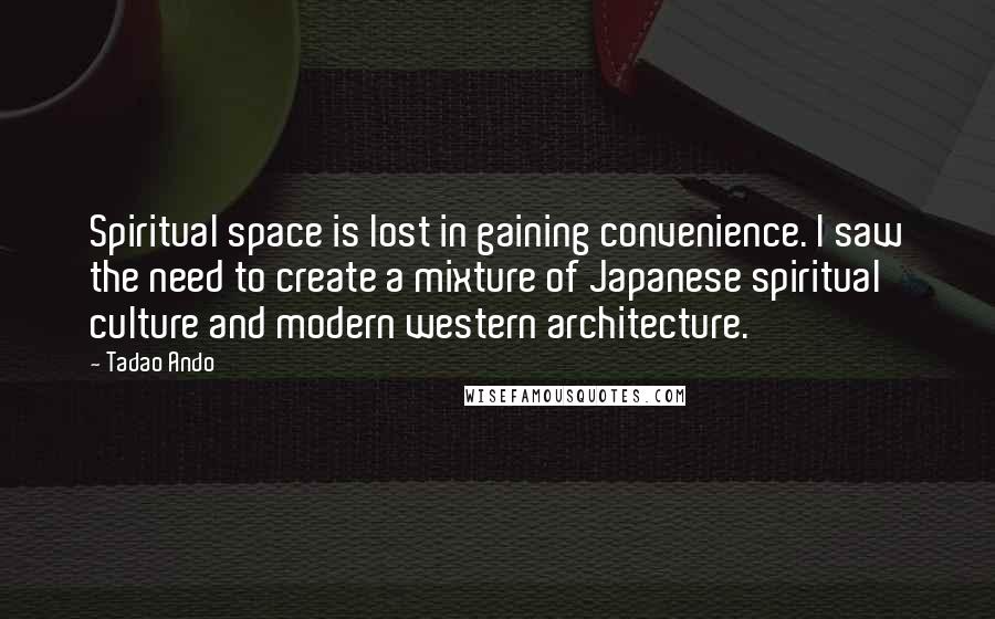 Tadao Ando Quotes: Spiritual space is lost in gaining convenience. I saw the need to create a mixture of Japanese spiritual culture and modern western architecture.