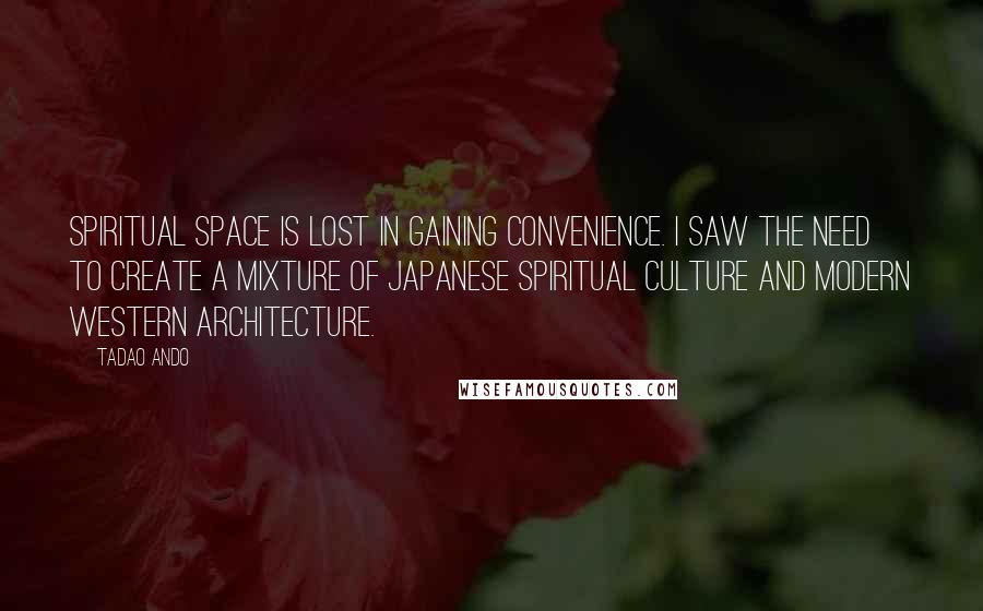 Tadao Ando Quotes: Spiritual space is lost in gaining convenience. I saw the need to create a mixture of Japanese spiritual culture and modern western architecture.