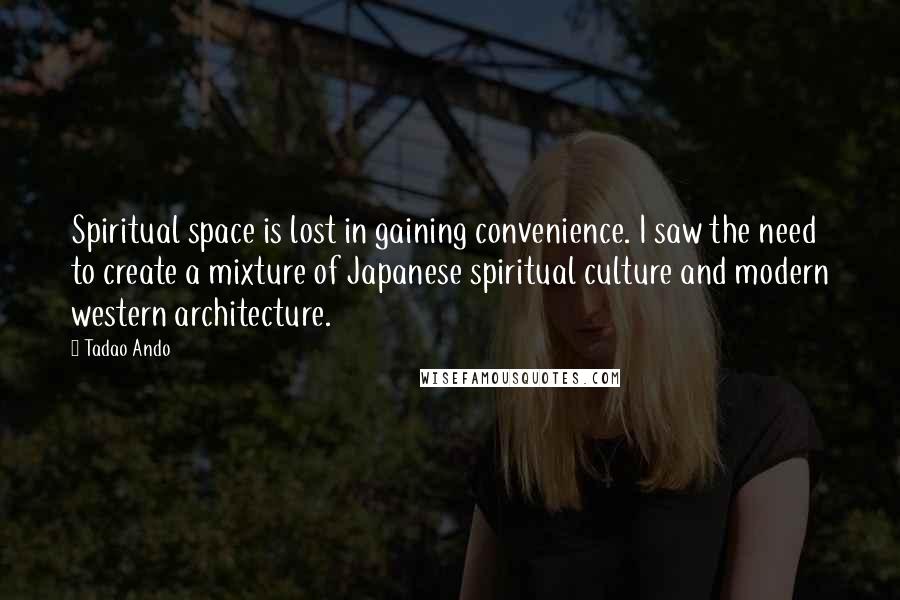 Tadao Ando Quotes: Spiritual space is lost in gaining convenience. I saw the need to create a mixture of Japanese spiritual culture and modern western architecture.