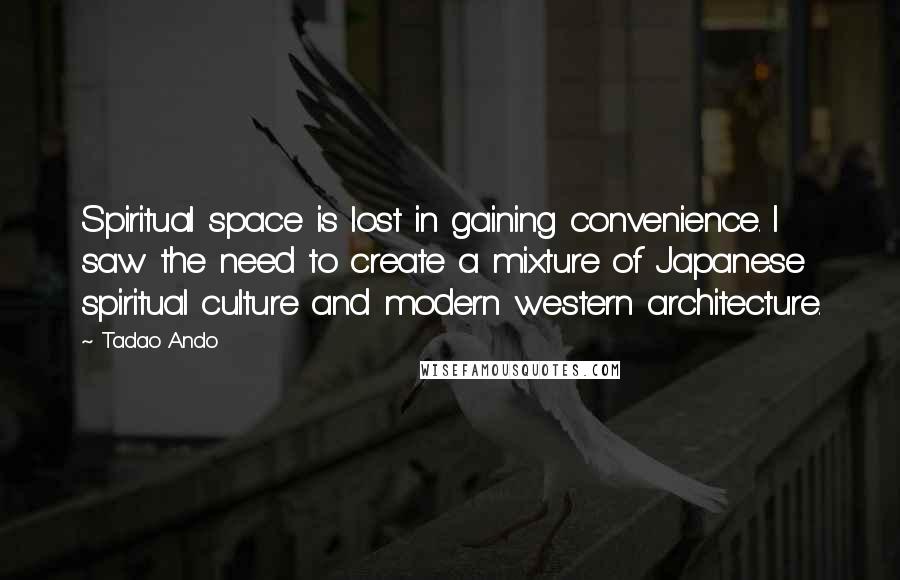 Tadao Ando Quotes: Spiritual space is lost in gaining convenience. I saw the need to create a mixture of Japanese spiritual culture and modern western architecture.