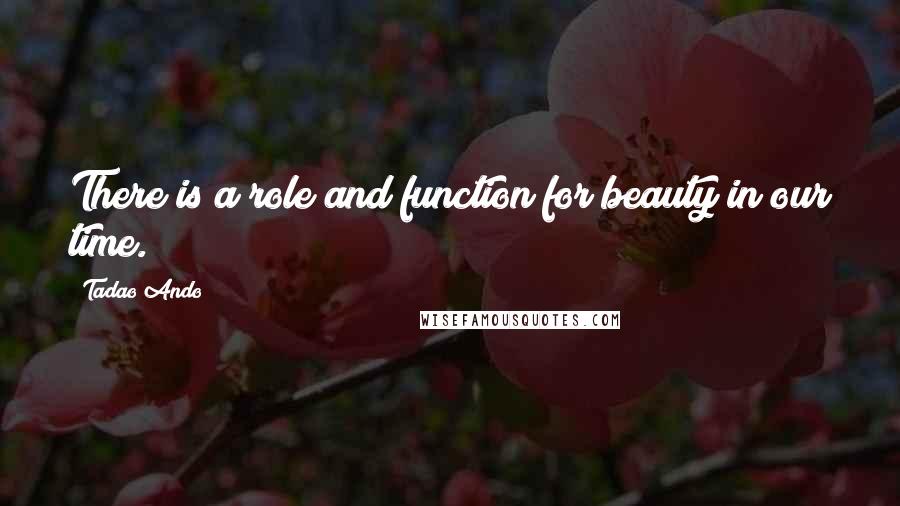 Tadao Ando Quotes: There is a role and function for beauty in our time.