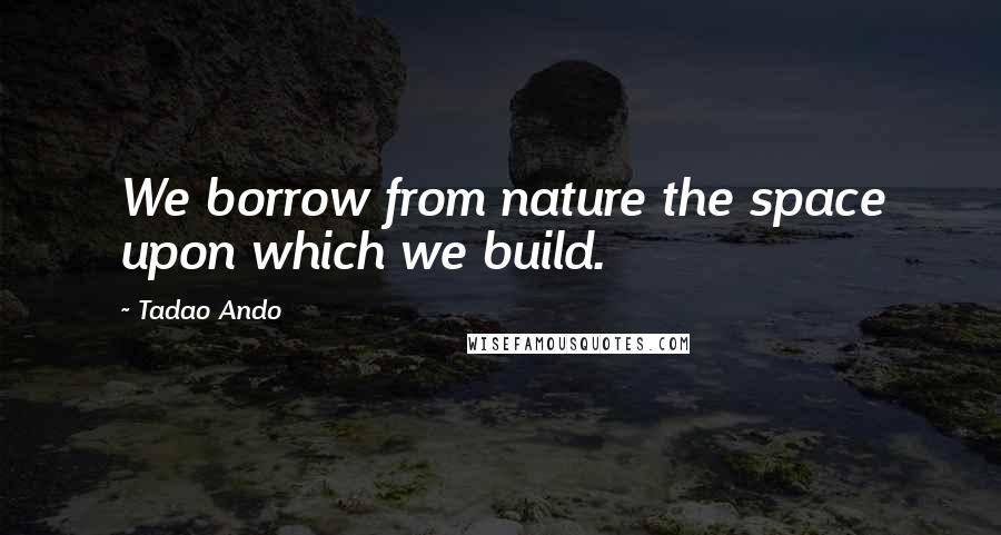 Tadao Ando Quotes: We borrow from nature the space upon which we build.