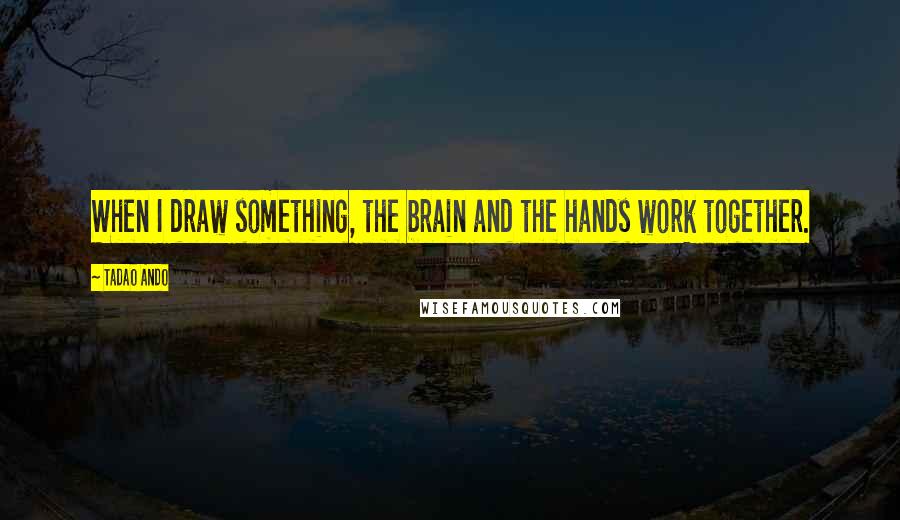 Tadao Ando Quotes: When I draw something, the brain and the hands work together.