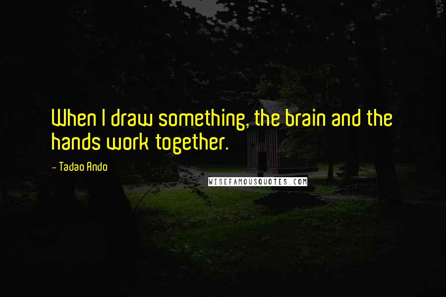 Tadao Ando Quotes: When I draw something, the brain and the hands work together.