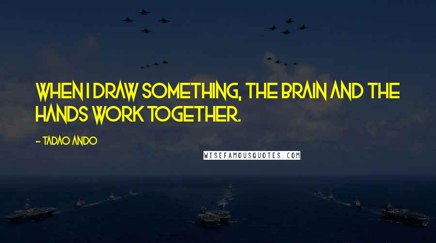Tadao Ando Quotes: When I draw something, the brain and the hands work together.