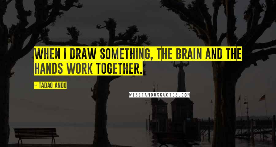 Tadao Ando Quotes: When I draw something, the brain and the hands work together.