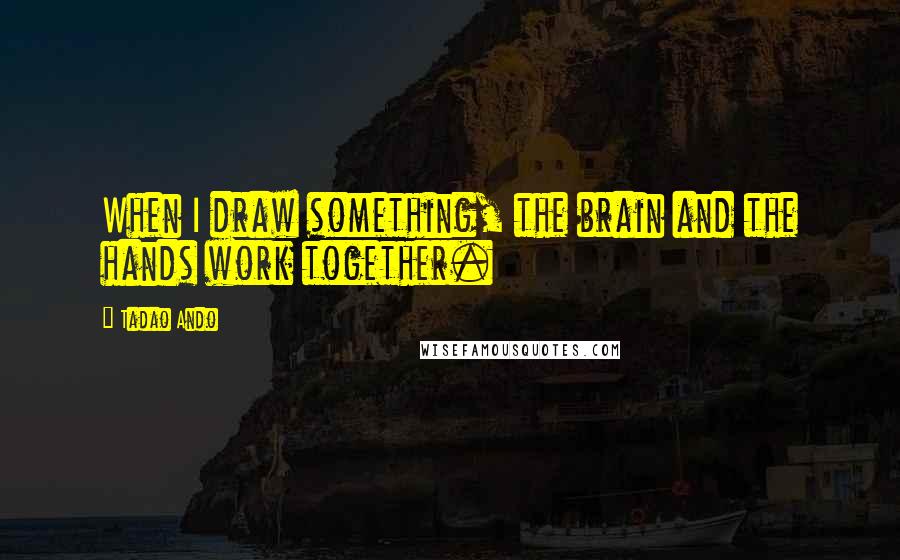 Tadao Ando Quotes: When I draw something, the brain and the hands work together.