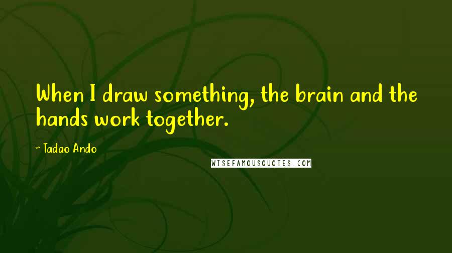 Tadao Ando Quotes: When I draw something, the brain and the hands work together.