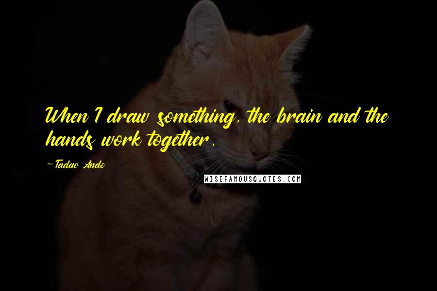 Tadao Ando Quotes: When I draw something, the brain and the hands work together.