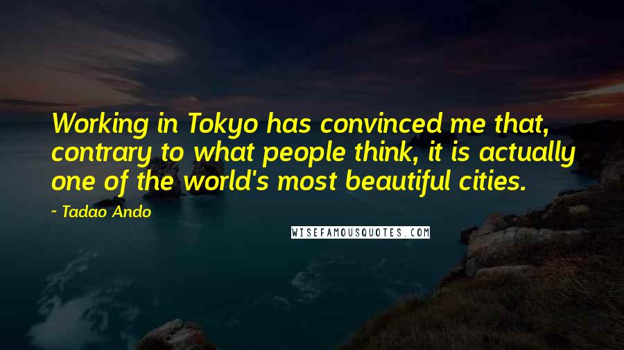 Tadao Ando Quotes: Working in Tokyo has convinced me that, contrary to what people think, it is actually one of the world's most beautiful cities.