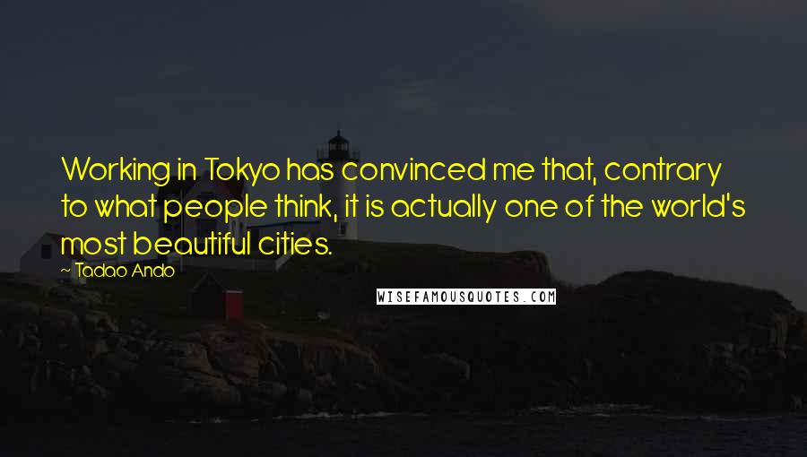 Tadao Ando Quotes: Working in Tokyo has convinced me that, contrary to what people think, it is actually one of the world's most beautiful cities.