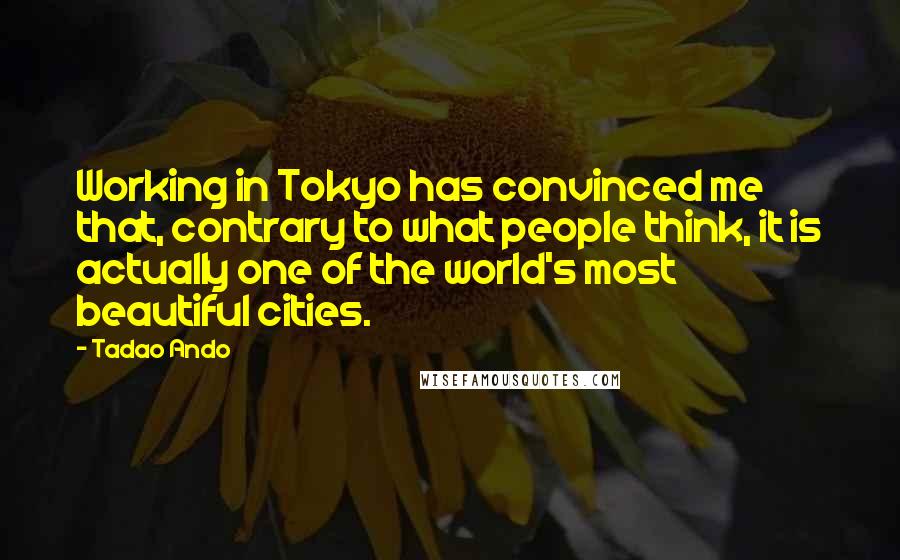 Tadao Ando Quotes: Working in Tokyo has convinced me that, contrary to what people think, it is actually one of the world's most beautiful cities.