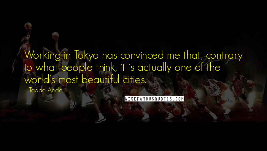 Tadao Ando Quotes: Working in Tokyo has convinced me that, contrary to what people think, it is actually one of the world's most beautiful cities.