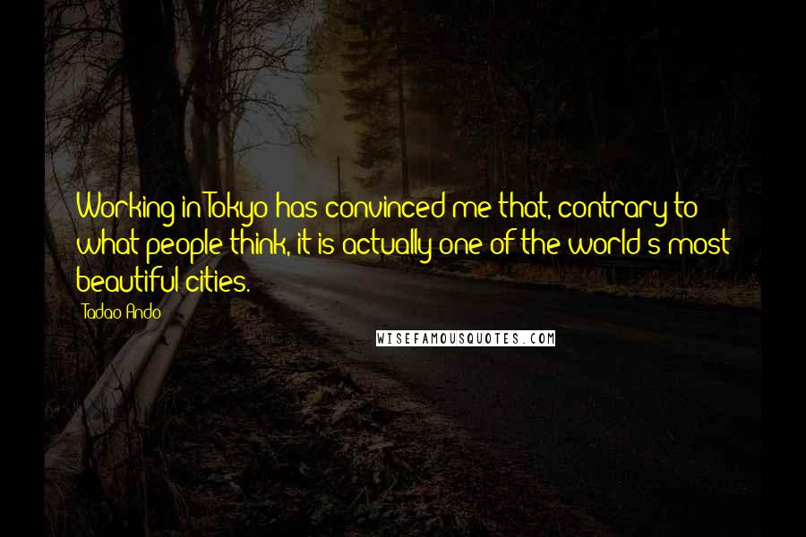 Tadao Ando Quotes: Working in Tokyo has convinced me that, contrary to what people think, it is actually one of the world's most beautiful cities.