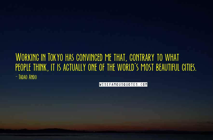 Tadao Ando Quotes: Working in Tokyo has convinced me that, contrary to what people think, it is actually one of the world's most beautiful cities.