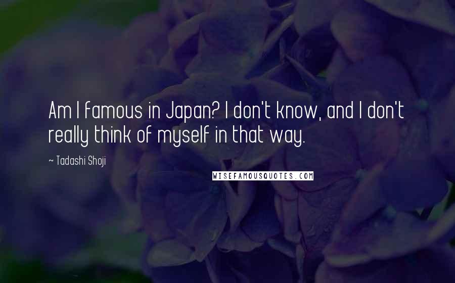 Tadashi Shoji Quotes: Am I famous in Japan? I don't know, and I don't really think of myself in that way.