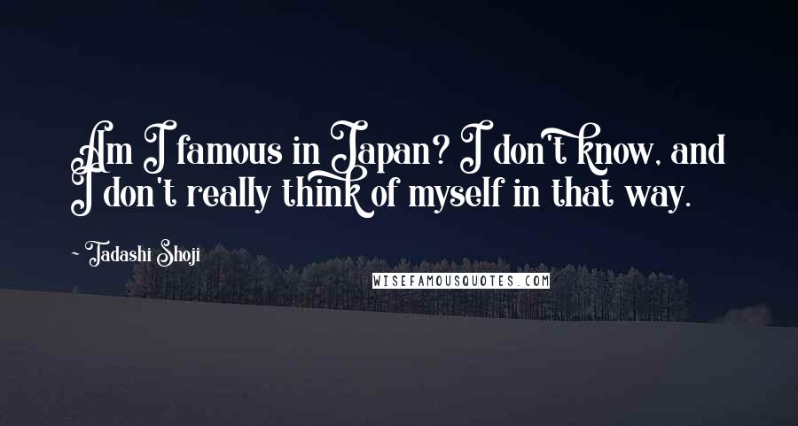 Tadashi Shoji Quotes: Am I famous in Japan? I don't know, and I don't really think of myself in that way.