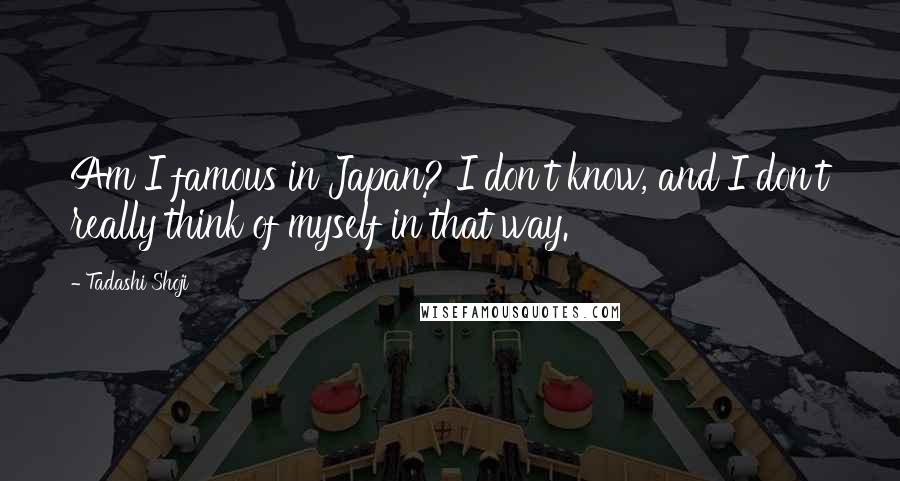 Tadashi Shoji Quotes: Am I famous in Japan? I don't know, and I don't really think of myself in that way.