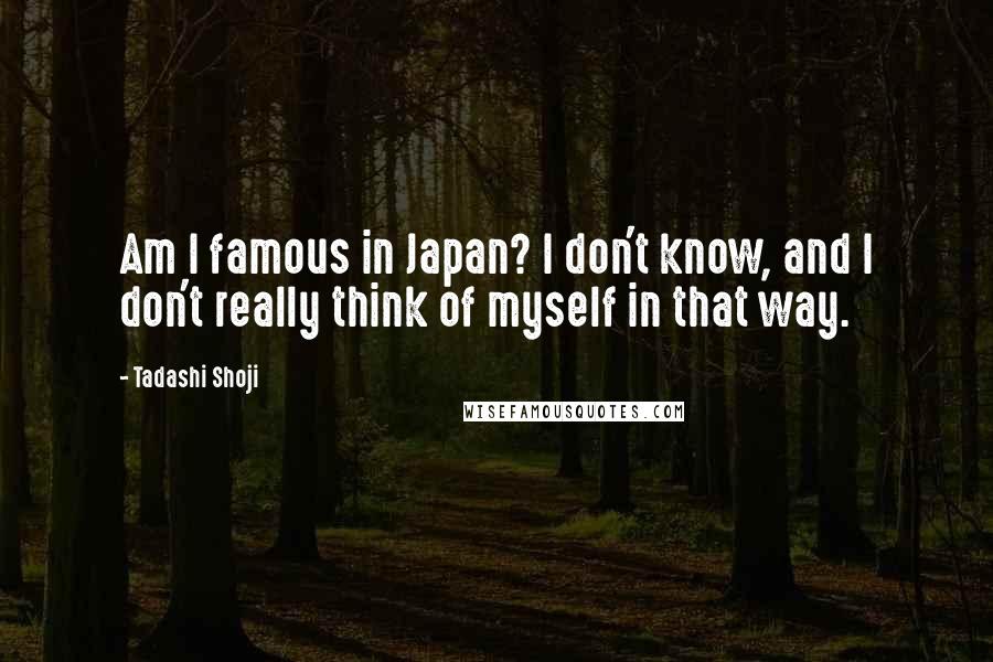 Tadashi Shoji Quotes: Am I famous in Japan? I don't know, and I don't really think of myself in that way.