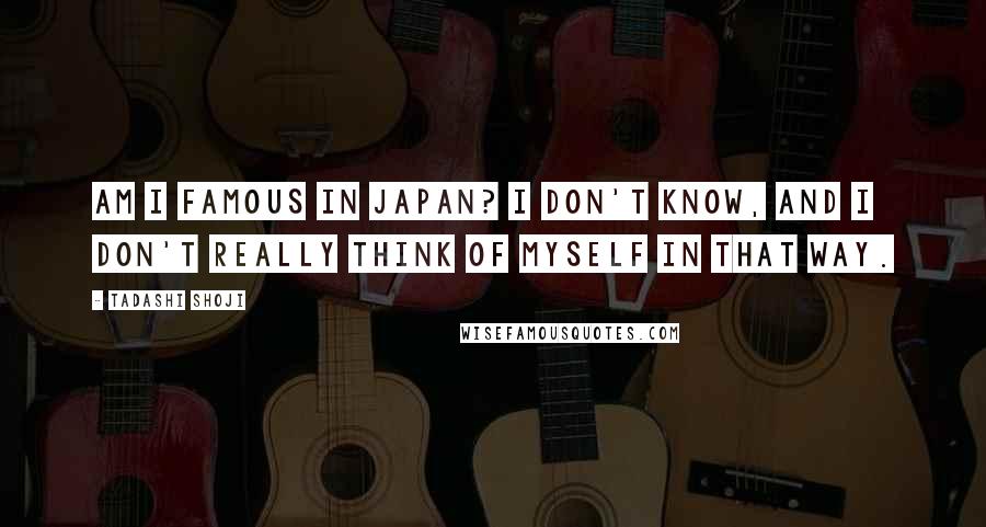 Tadashi Shoji Quotes: Am I famous in Japan? I don't know, and I don't really think of myself in that way.