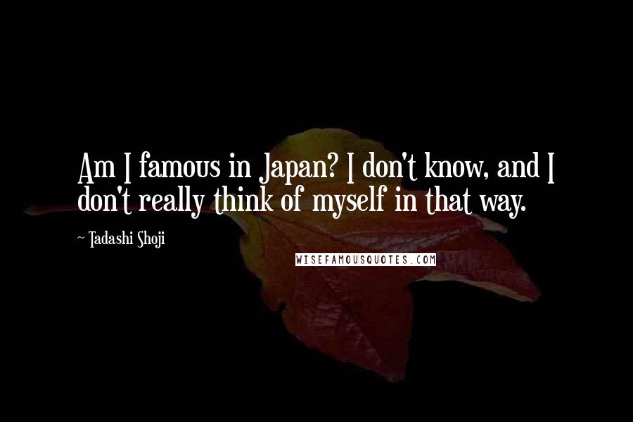 Tadashi Shoji Quotes: Am I famous in Japan? I don't know, and I don't really think of myself in that way.
