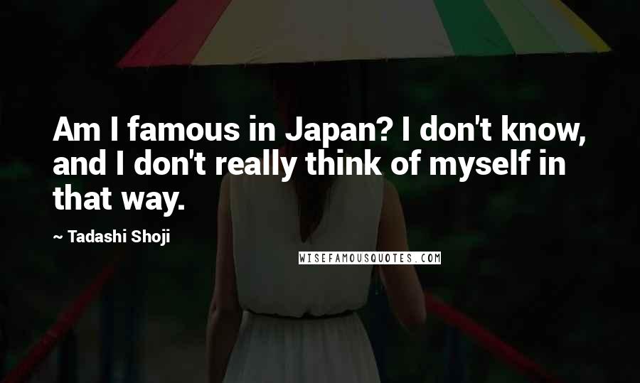 Tadashi Shoji Quotes: Am I famous in Japan? I don't know, and I don't really think of myself in that way.