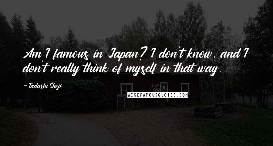 Tadashi Shoji Quotes: Am I famous in Japan? I don't know, and I don't really think of myself in that way.