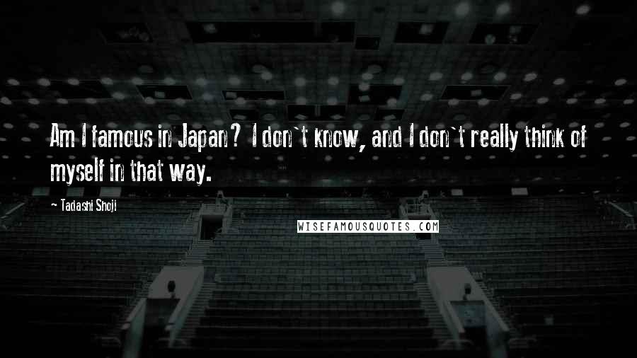 Tadashi Shoji Quotes: Am I famous in Japan? I don't know, and I don't really think of myself in that way.