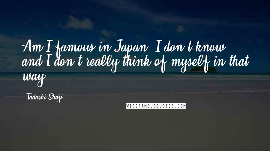 Tadashi Shoji Quotes: Am I famous in Japan? I don't know, and I don't really think of myself in that way.
