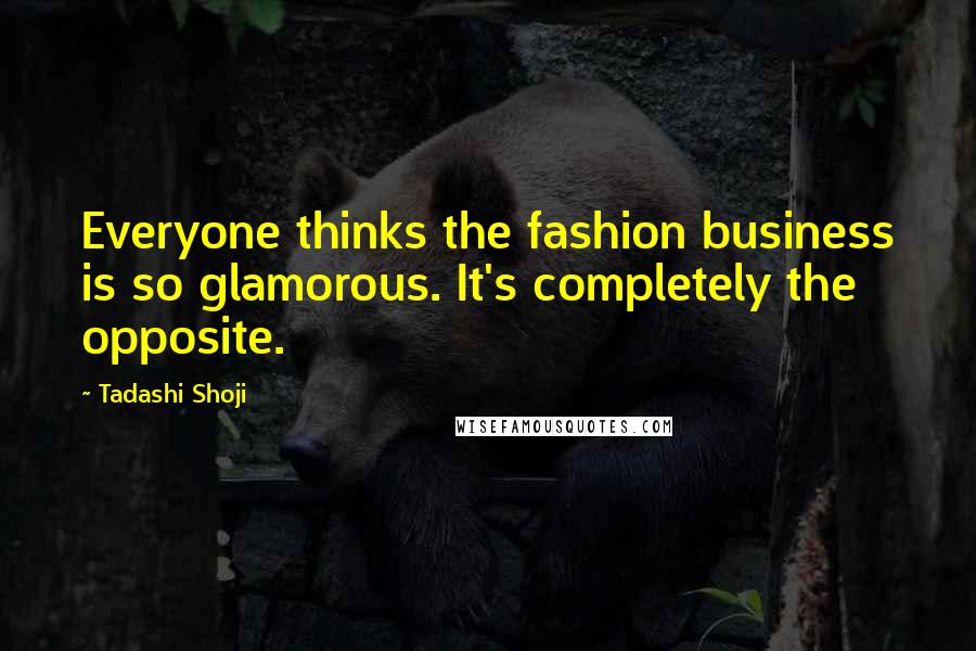 Tadashi Shoji Quotes: Everyone thinks the fashion business is so glamorous. It's completely the opposite.