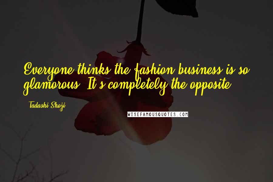 Tadashi Shoji Quotes: Everyone thinks the fashion business is so glamorous. It's completely the opposite.