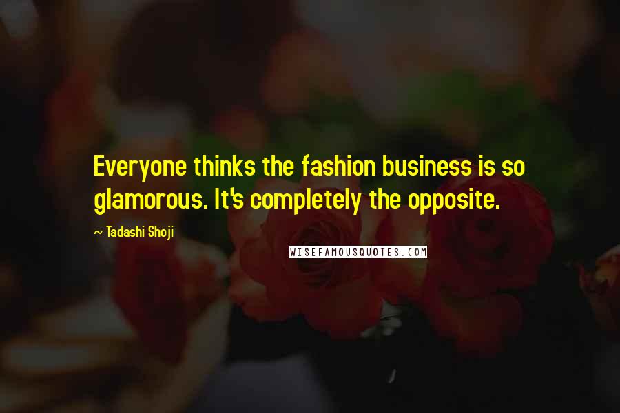 Tadashi Shoji Quotes: Everyone thinks the fashion business is so glamorous. It's completely the opposite.