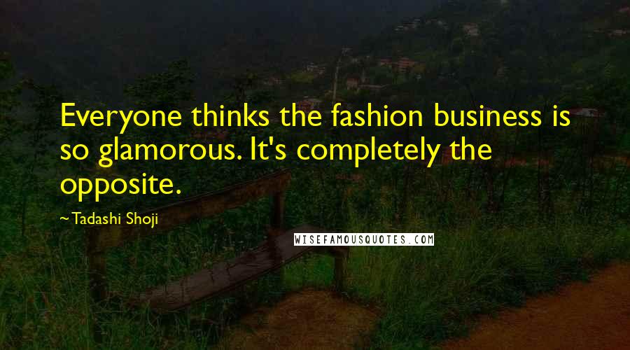 Tadashi Shoji Quotes: Everyone thinks the fashion business is so glamorous. It's completely the opposite.