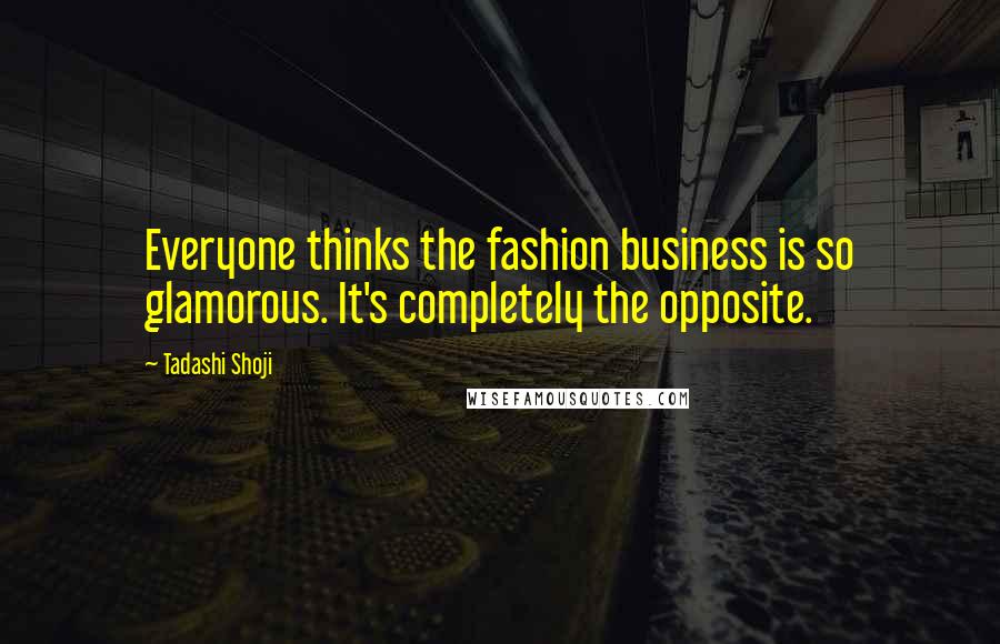 Tadashi Shoji Quotes: Everyone thinks the fashion business is so glamorous. It's completely the opposite.